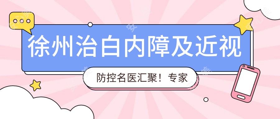 徐州治白内障及近视防控名医汇聚！医生技术精细，口碑优良，值得信赖！