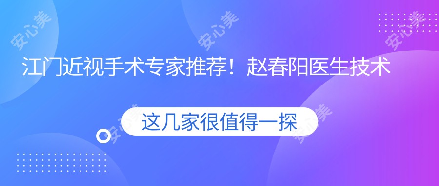 江门近视手术医生推荐!赵春阳医生技术精细,口碑优良,眼部矫正值得考虑!