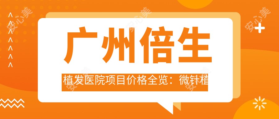 广州倍生植发医院项目价格全览:微针植发|发际线调整|FUT|眼部美化|FUE|头顶加密植|疤痕修复|胸部植发费用明细公布
