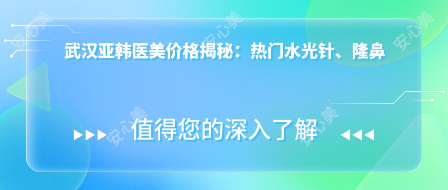 武汉亚韩医美价格揭秘:热门、隆鼻项目费用一览