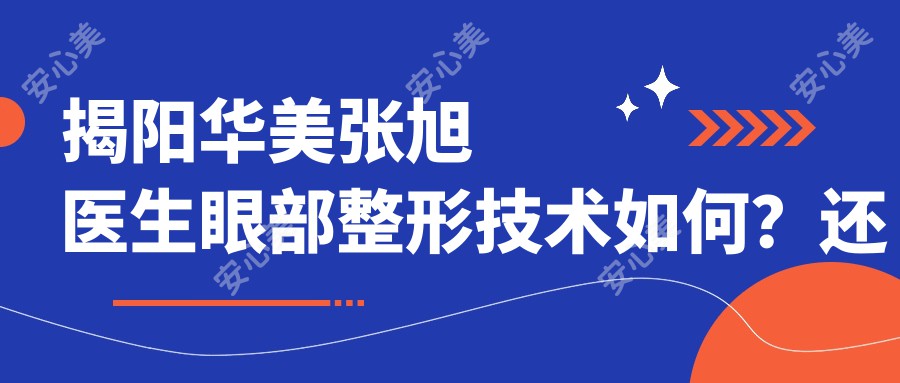 揭阳华美张旭医生眼部整形技术如何？还有哪些眼部精细化手术医生值得推荐？