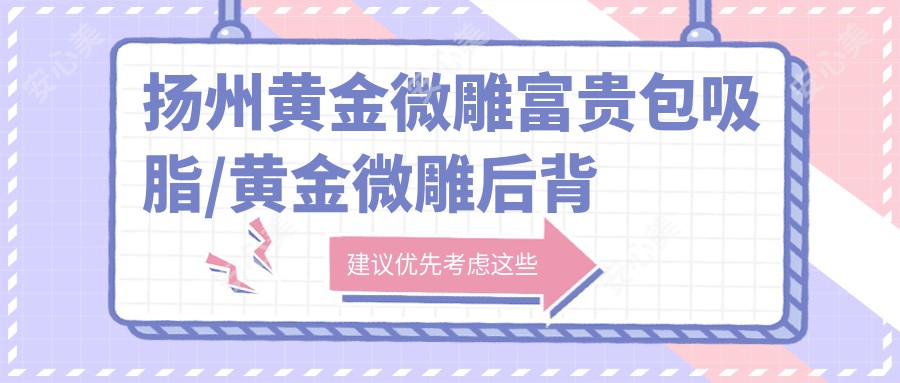 扬州黄金微雕富贵包吸脂/黄金微雕后背吸脂费用明细总览表(2025扬州黄金微雕富贵包吸脂黄金微雕富贵包吸脂均价为：5599元)