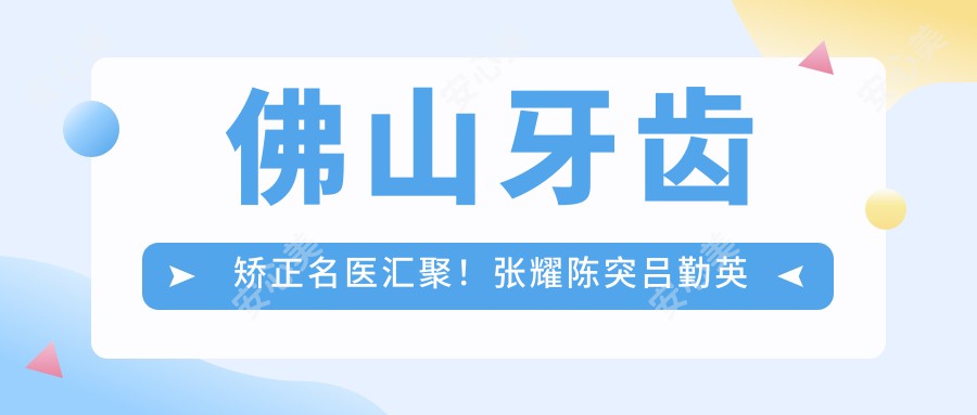 佛山牙齿矫正名医汇聚!张耀陈突吕勤英等医生技术精细,口碑优良,值得信赖!