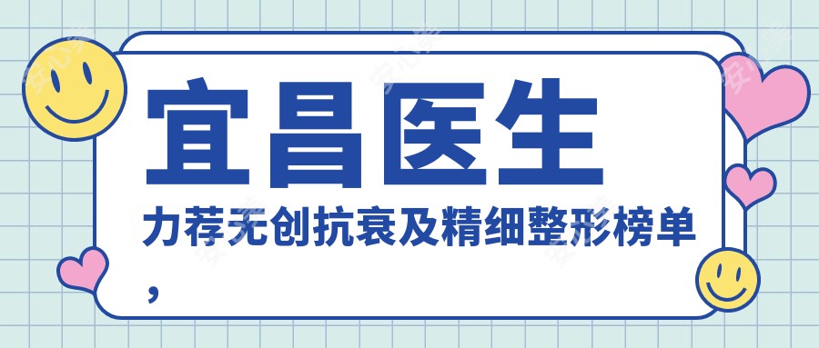 宜昌医生力荐微创抗衰及精细整形榜单,参考前沿技术
