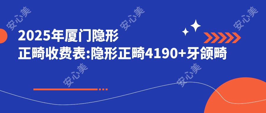 2025年厦门隐形正畸收费表:隐形正畸4190+牙颌畸形8.5k+地包天矫正4.5k+透明隐形矫正8.5k+