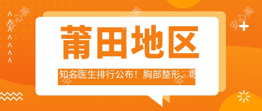 莆田地区有名医生排行公布！胸部整形、眼鼻重塑及美肤除皱技术全解析！