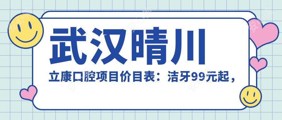 武汉晴川立康口腔项目价目表：洁牙99元起，种植牙6000元起，正畸1.5W元起