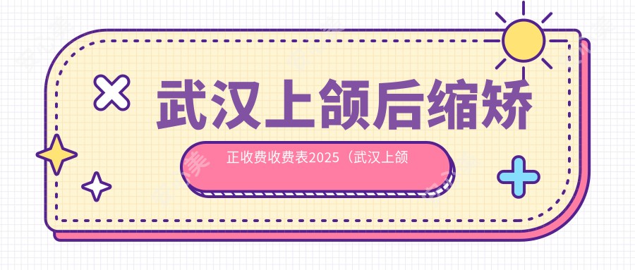 武汉上颌后缩矫正收费收费表2025（武汉上颌后缩矫正价格概览表）