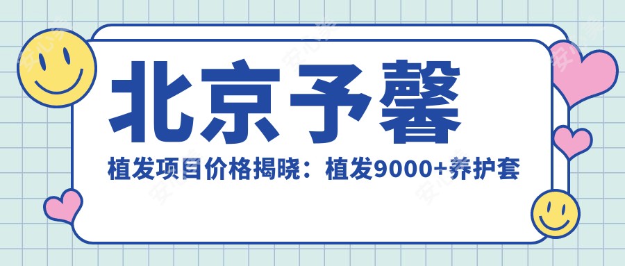 北京予馨植发项目价格揭晓：植发9000+养护套餐1500元起实惠选择