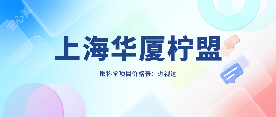 上海华厦柠盟眼科全项目价格表:近视远视矫正、开眼角半飞秒等低至?元