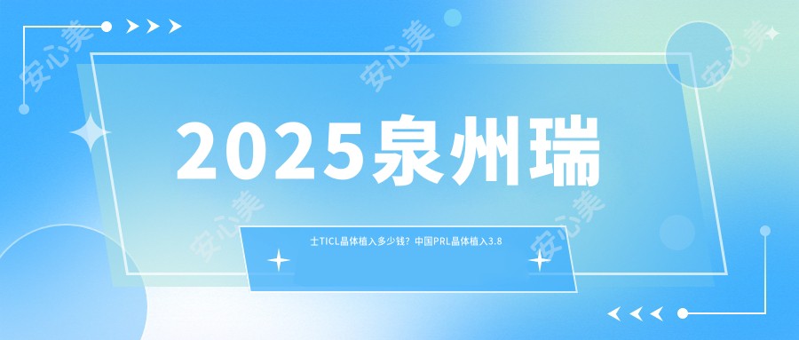 2025泉州瑞士TICL晶体植入多少钱?国内PRL晶体植入3.8万+/瑞士ICL晶体植入3.2万+/瑞士TICL晶体植入3.5万+