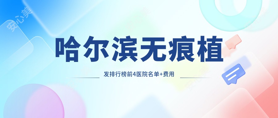 哈尔滨无痕植发排行榜前4医院名单+费用价目表分享!技术较好技术精细