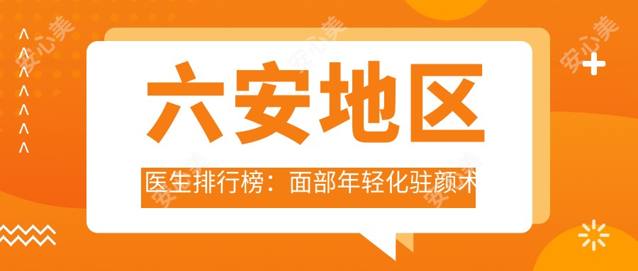 六安地区医生排行榜:面部年轻化驻颜术医生推荐
