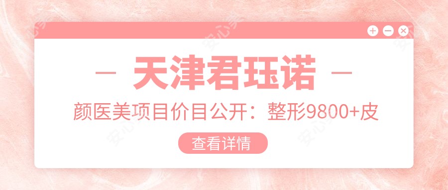天津君珏诺颜医美项目价目公开：整形9800+皮肤护理1500元起，实惠之选