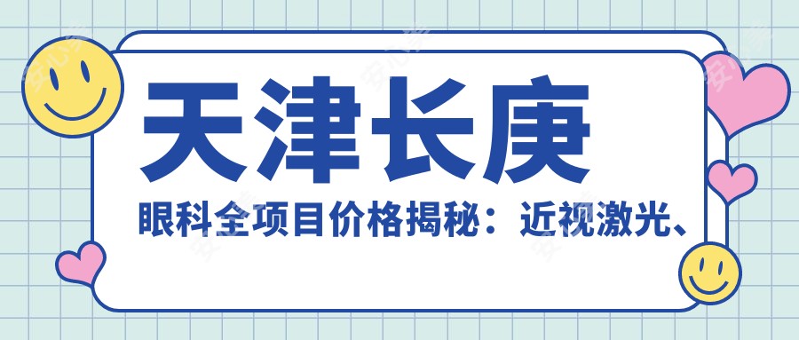 天津长庚眼科全项目价格揭秘：近视激光、白内障手术等热门医美一览