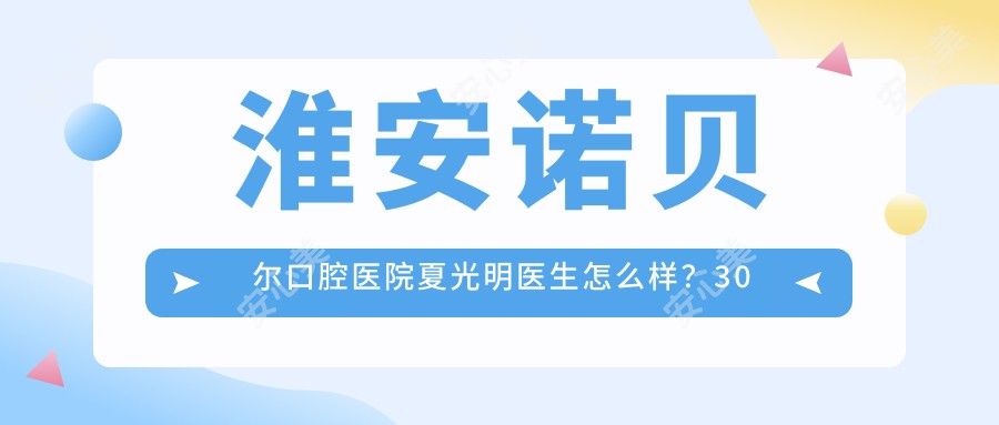 淮安诺贝尔口腔医院夏光明医生怎么样?30年经验牙齿矫正医生推荐!