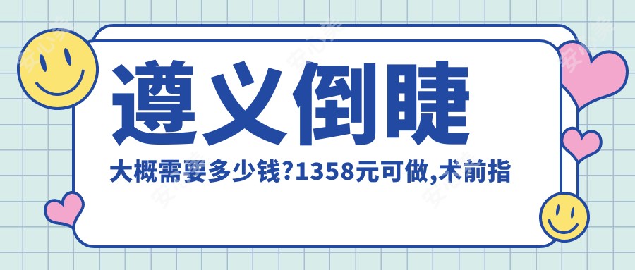遵义倒睫大概需要多少钱?1358元可做,术前指南教你不被坑