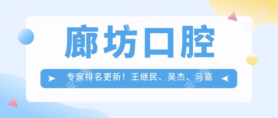 廊坊口腔医生排名更新！王继民、吴杰、马嘉凭精细技艺受推荐！