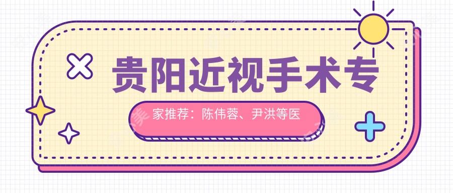 贵阳近视手术医生推荐:陈伟蓉、尹洪等医生擅长全飞秒及晶体植入