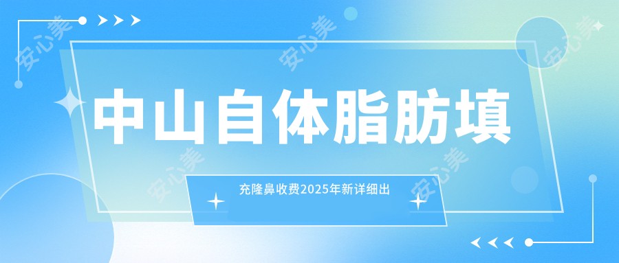 中山自体脂肪填充隆鼻收费2025年新详细出炉-中山壹康优护/中山美龄医疗美容自体脂肪填充隆鼻价目单(费用)