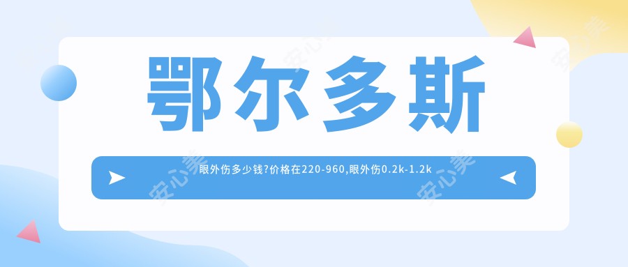 鄂尔多斯眼外伤多少钱?价格在220-960,眼外伤0.2k-1.2k