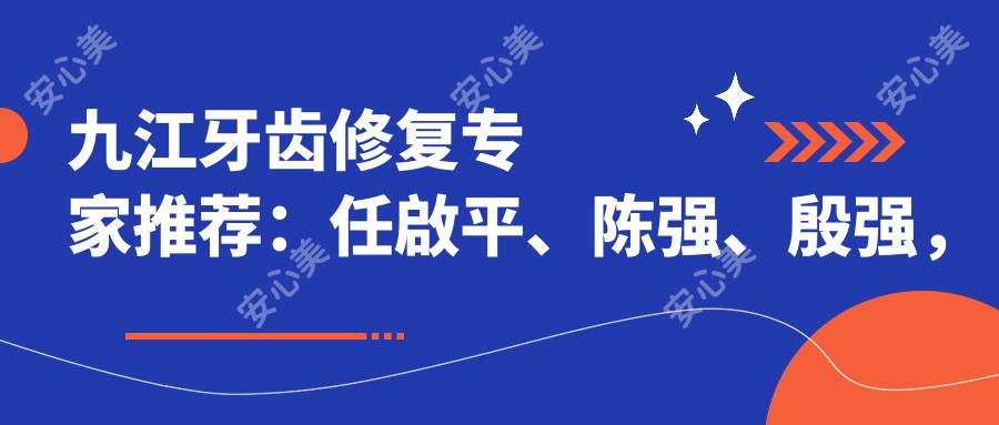 九江牙齿修复医生推荐：任啟平、陈强、殷强，精通种植修复、美学修复