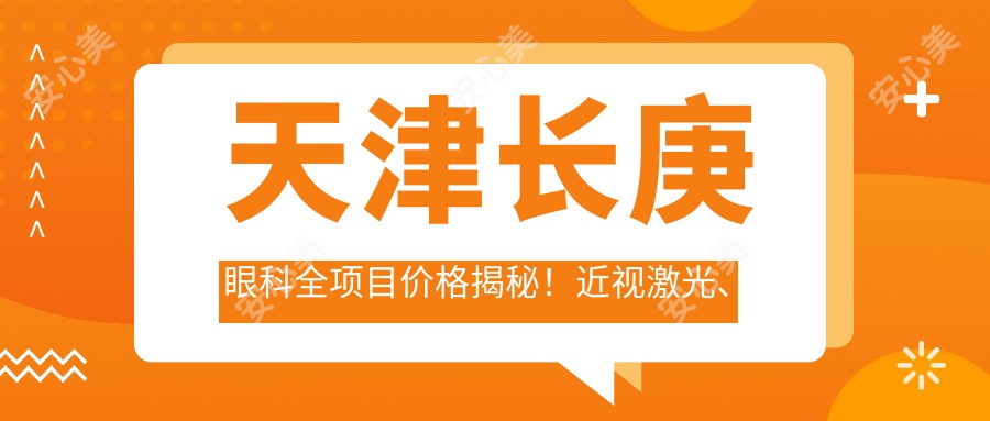 天津长庚眼科全项目价格揭秘！近视激光、白内障手术、干眼治疗费用一网打尽