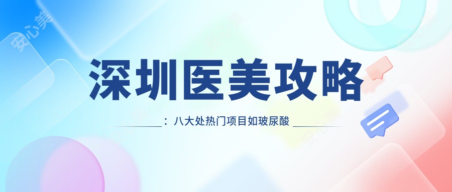 深圳医美攻略:八大处热门项目如玻尿酸价格揭秘