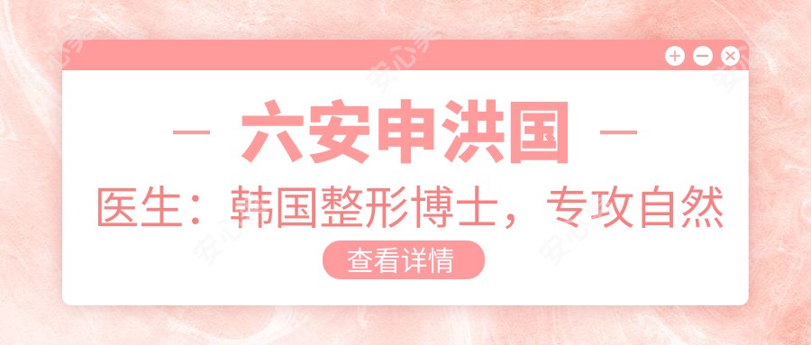 六安申洪国医生:韩国整形博士,专攻自然微创鼻综合与申式5S动感丰胸