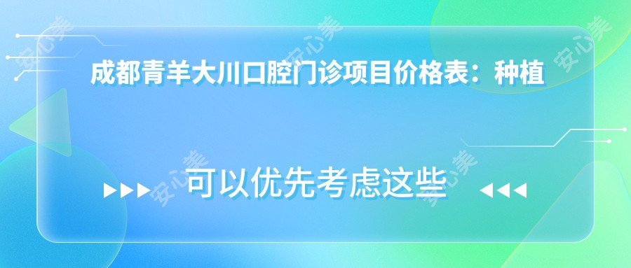 成都青羊大川口腔门诊项目价格表:种植牙全解+活动义齿详询+牙齿矫正实惠