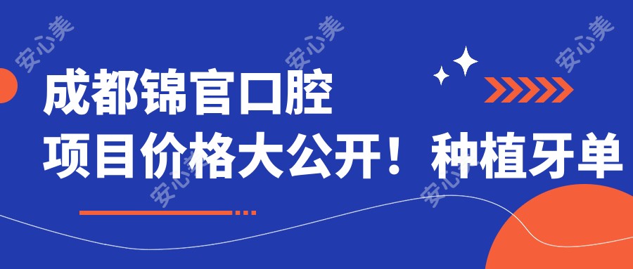 成都锦官口腔项目价格大公开!种植牙单颗仅需6800起!