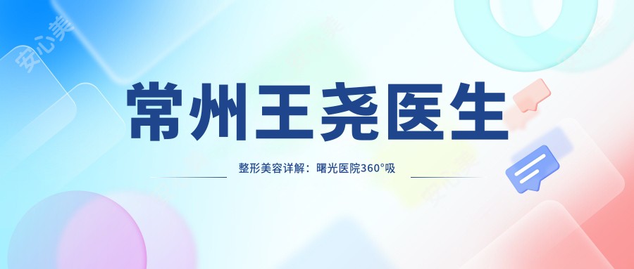 常州王尧医生整形美容详解：曙光医院360°吸脂与G-bra丰胸特色项目