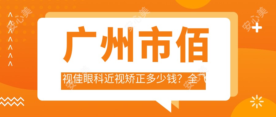 广州市佰视佳眼科近视矫正多少钱？全飞秒近视手术近2W/半飞秒优惠中/ICL晶体植入3W+