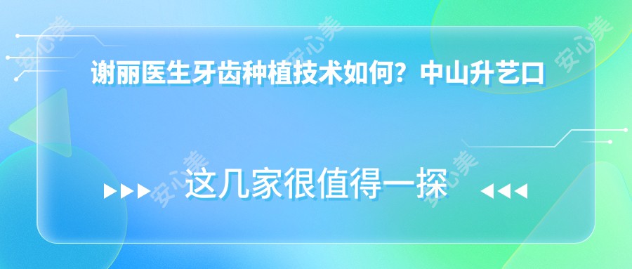 谢丽医生牙齿种植技术如何?中山升艺口腔医院擅长微创较痛拔牙与牙齿综合治疗