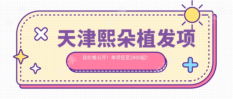 天津熙朵植发项目价格公开!单项低至2800起!