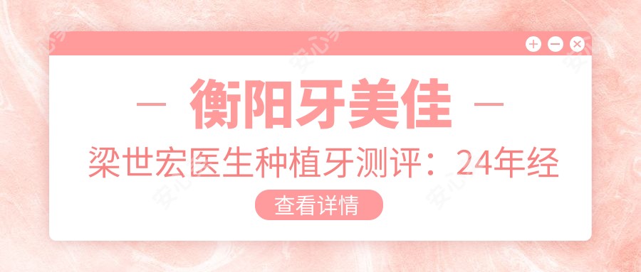 衡阳牙美佳梁世宏医生种植牙测评：24年经验修复自然，上海进修技术靠谱
