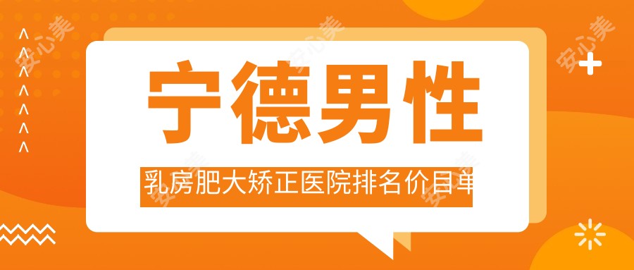 宁德男性乳房肥大矫正医院排名价目单预览！公办、私立都有,宁德男性乳房肥大矫正医院排名榜单