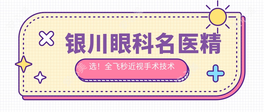 银川眼科名医精选!全飞秒近视手术技术获赞,眼部美容抗衰新选择!
