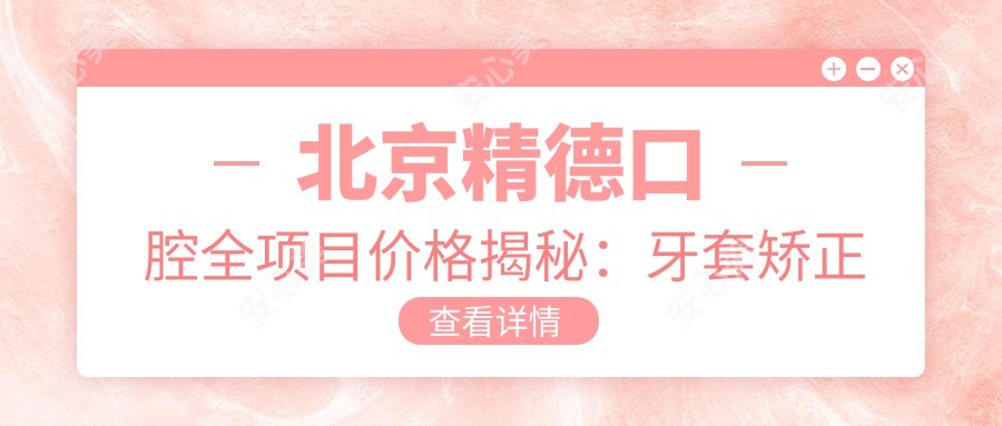 北京精德口腔全项目价格揭秘:牙套矫正实惠|根管治疗实惠|种植牙2890+起