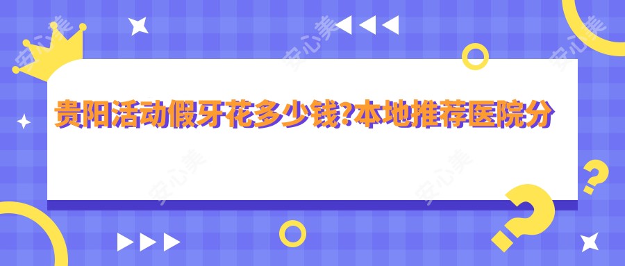 贵阳活动假牙花多少钱?本地推荐医院分享