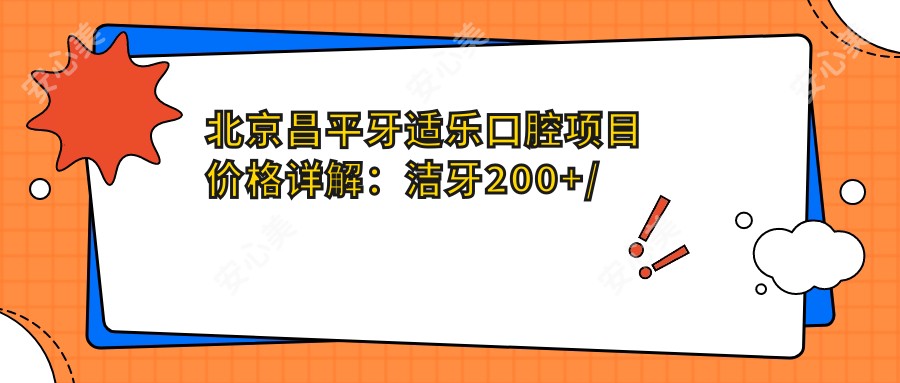 北京昌平牙适乐口腔项目价格详解：洁牙200+/矫正8K+/种植牙1.5W+