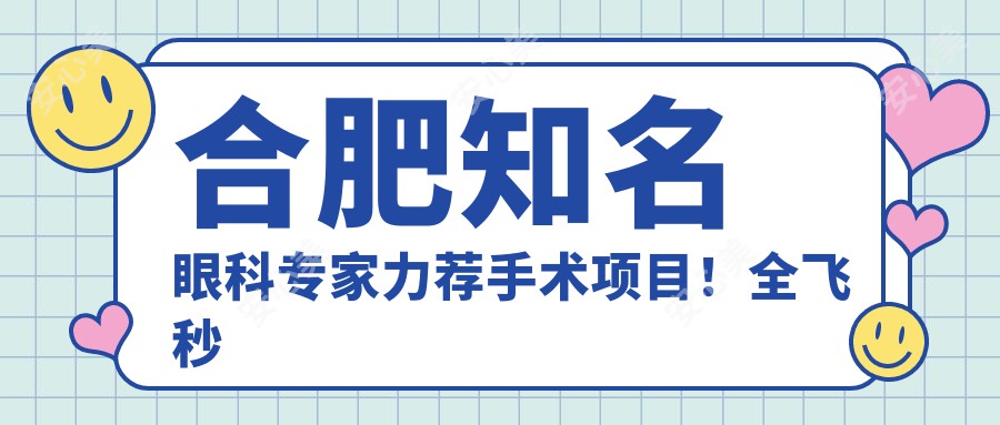 合肥有名眼科医生力荐手术项目!全飞秒半飞秒ICL晶体植入备受好评!