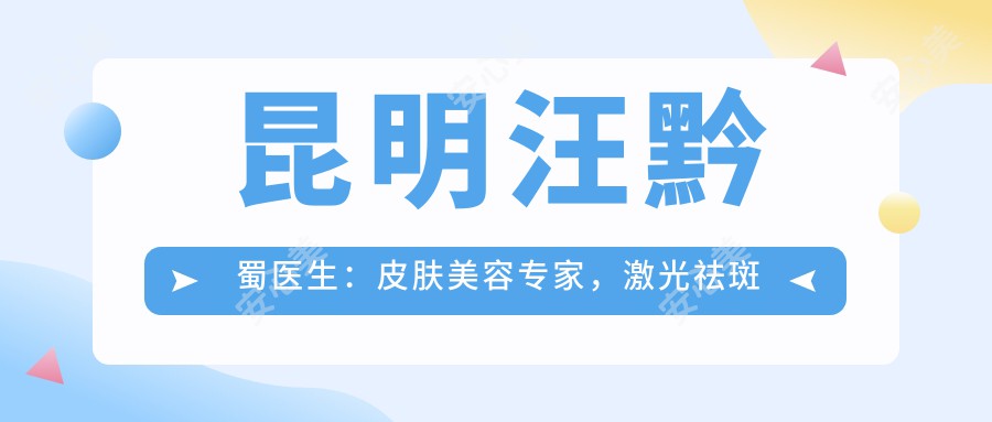 昆明汪黔蜀医生:皮肤美容医生,激光祛斑与抗衰老有名