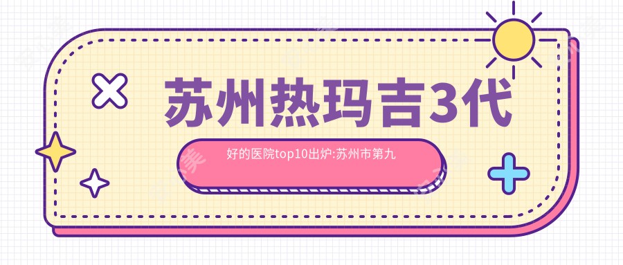 苏州热玛吉3代好的医院top10出炉:苏州市、苏州市相城人民医院、太仓水胭脂朵美医疗美容等有有名气医生