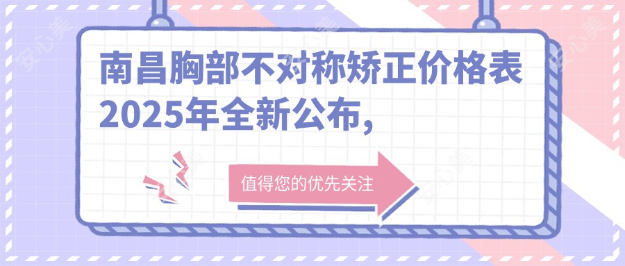 南昌胸部不对称矫正价格表2025年全新公布,含胸部不对称矫正/乳房下垂矫正/乳房下垂矫正修复费用明细