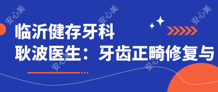 临沂健存牙科耿波医生：牙齿正畸修复与龅牙矫正医生坐诊兰山区