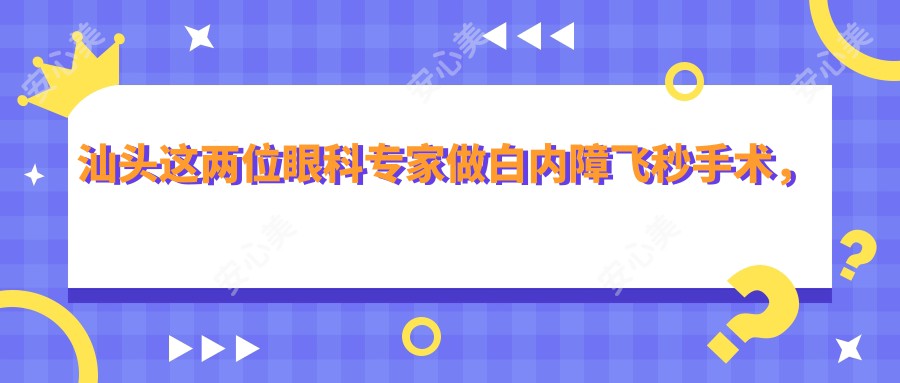 汕头这两位眼科医生做白内障飞秒手术,眼睛重获新生