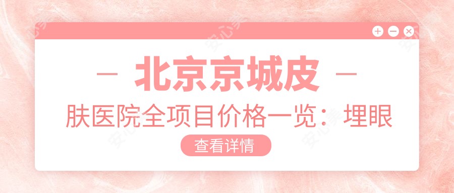 北京京城皮肤医院全项目价格一览：埋眼埋线提升祛斑实惠，吸脂玻尿酸详价，轮廓脱毛光子嫩肤疤痕修复鼻综合面部提升脂肪填充费用全知道