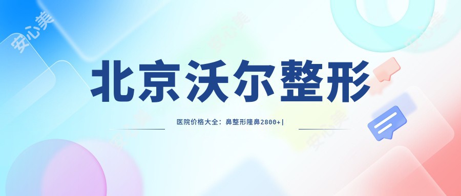 北京沃尔整形医院价格大全:鼻整形隆鼻2800+|吸脂塑形6800+|水动力瘦腹4999+|多面部提升实惠