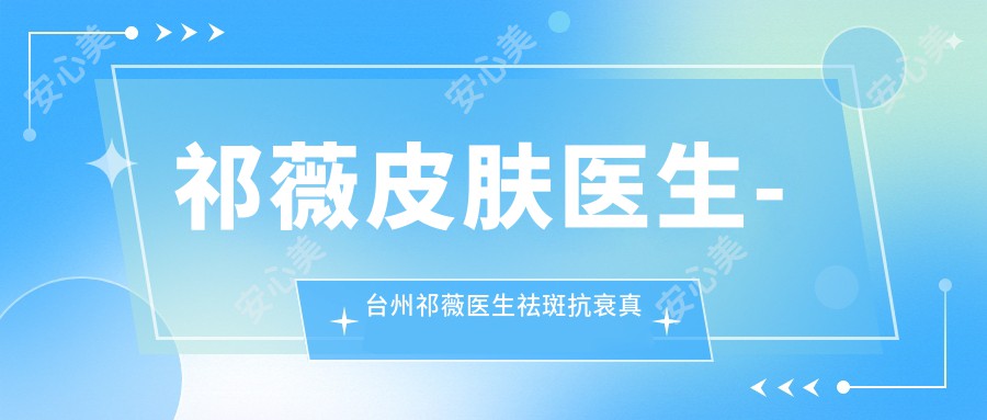 祁薇皮肤医生-台州祁薇医生祛斑抗衰真人实例疗效口碑强